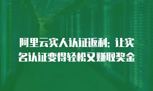 阿里云实人认证返利: 让实名认证变得轻松又赚取奖金