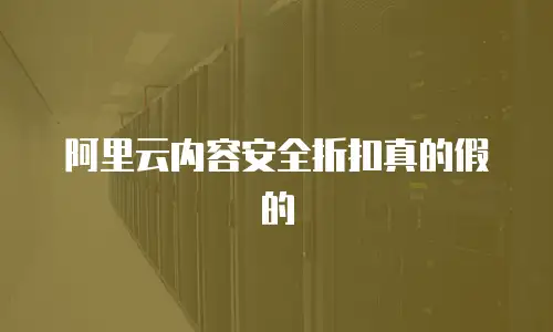 阿里云内容安全折扣真的假的