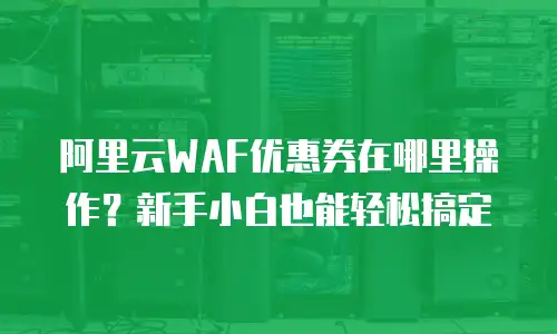 阿里云WAF优惠券在哪里操作？新手小白也能轻松搞定