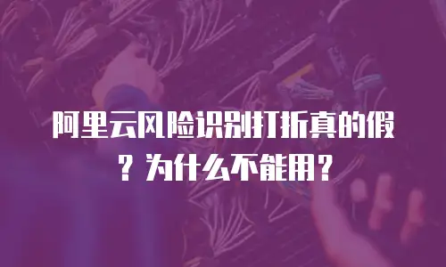 阿里云风险识别打折真的假？为什么不能用？