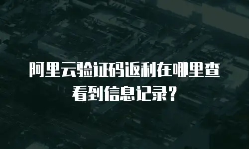 阿里云验证码返利在哪里查看到信息记录？
