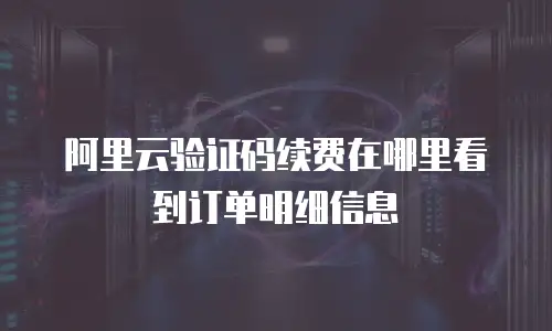 阿里云验证码续费在哪里看到订单明细信息