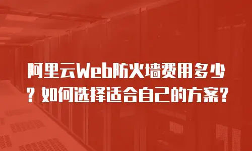 阿里云Web防火墙费用多少？如何选择适合自己的方案？
