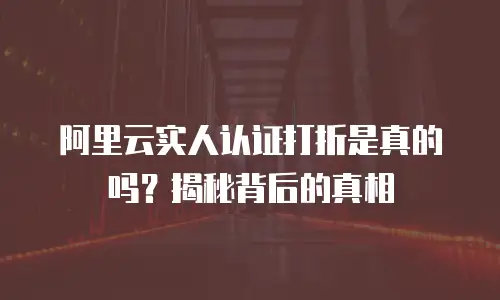 阿里云实人认证打折是真的吗？揭秘背后的真相