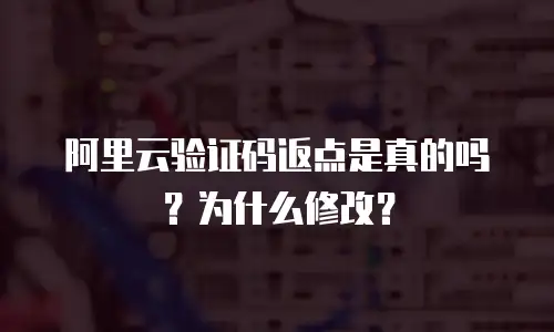 阿里云验证码返点是真的吗？为什么修改？