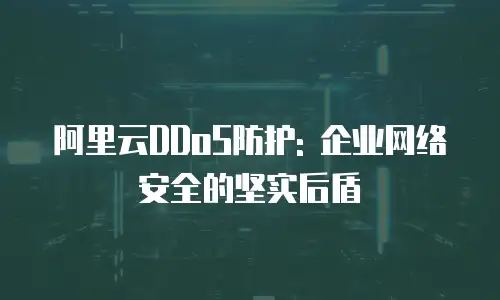 阿里云DDoS防护: 企业网络安全的坚实后盾