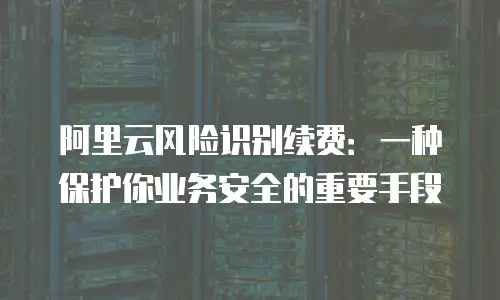阿里云风险识别续费：一种保护你业务安全的重要手段