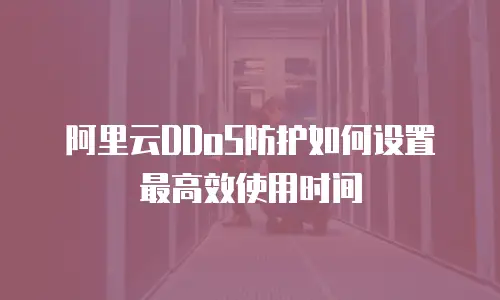 阿里云DDoS防护如何设置最高效使用时间