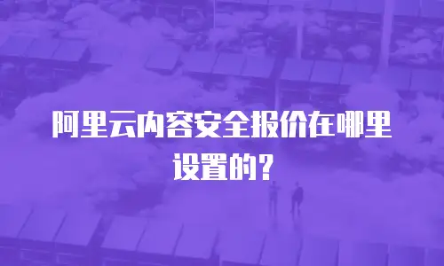 阿里云内容安全报价在哪里设置的？