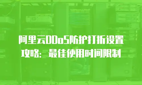阿里云DDoS防护打折设置攻略：最佳使用时间限制