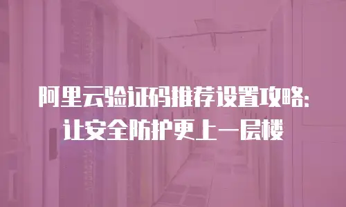 阿里云验证码推荐设置攻略：让安全防护更上一层楼
