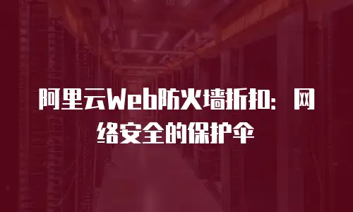 阿里云Web防火墙折扣：网络安全的保护伞