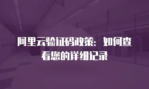 阿里云验证码政策：如何查看您的详细记录