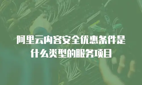 阿里云内容安全优惠条件是什么类型的服务项目