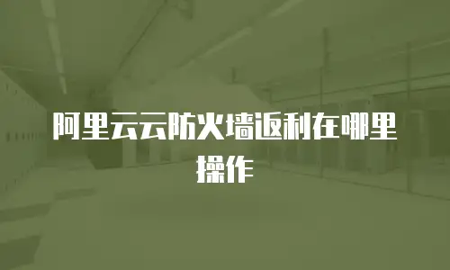 阿里云云防火墙返利在哪里操作