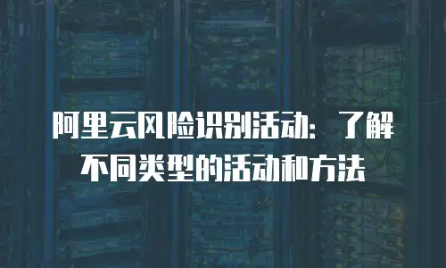 阿里云风险识别活动：了解不同类型的活动和方法