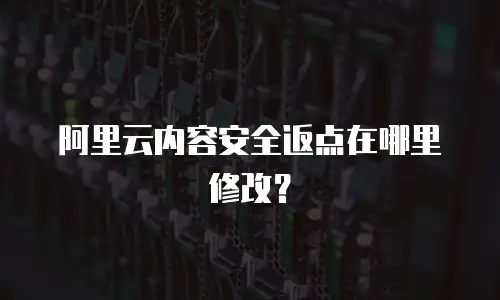 阿里云内容安全返点在哪里修改？