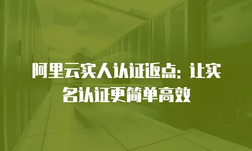 阿里云实人认证返点: 让实名认证更简单高效