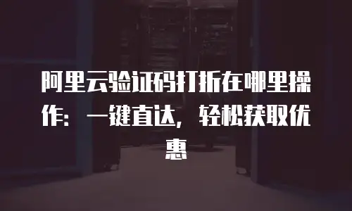 阿里云验证码打折在哪里操作：一键直达，轻松获取优惠