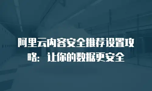 阿里云内容安全推荐设置攻略：让你的数据更安全