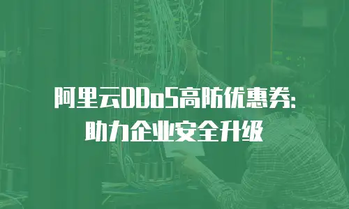 阿里云DDoS高防优惠券：助力企业安全升级