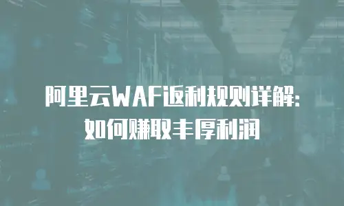 阿里云WAF返利规则详解：如何赚取丰厚利润
