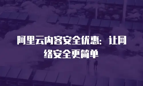 阿里云内容安全优惠：让网络安全更简单