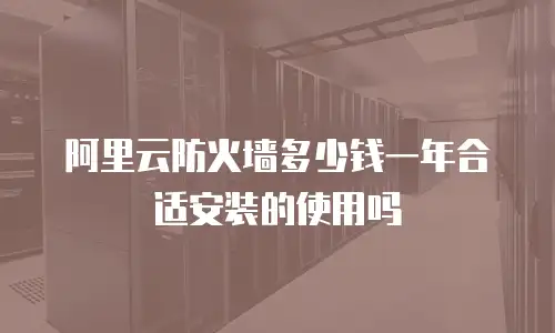 阿里云防火墙多少钱一年合适安装的使用吗