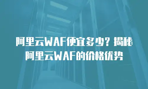阿里云WAF便宜多少？揭秘阿里云WAF的价格优势