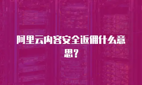 阿里云内容安全返佣什么意思？