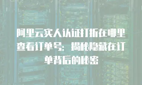 阿里云实人认证打折在哪里查看订单号：揭秘隐藏在订单背后的秘密