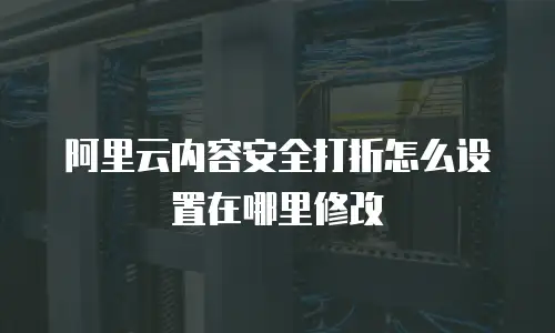 阿里云内容安全打折怎么设置在哪里修改