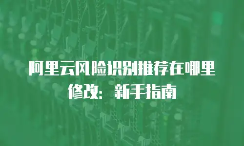 阿里云风险识别推荐在哪里修改：新手指南