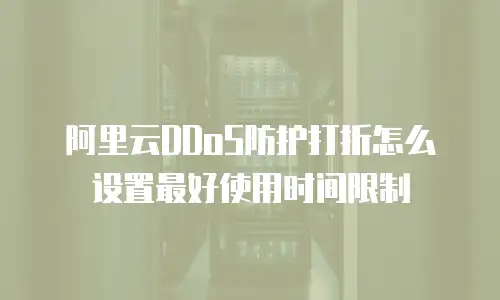 阿里云DDoS防护打折怎么设置最好使用时间限制
