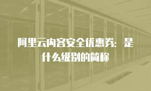 阿里云内容安全优惠券：是什么级别的简称