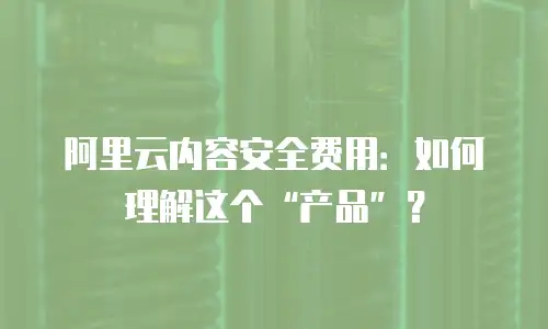 阿里云内容安全费用：如何理解这个&ldquo;产品&rdquo;？