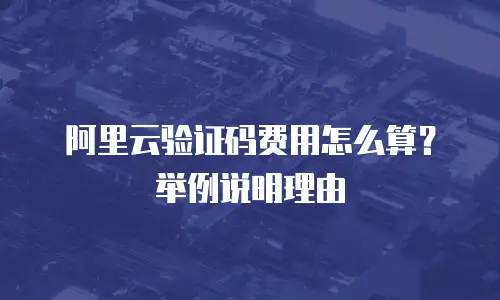 阿里云验证码费用怎么算？举例说明理由