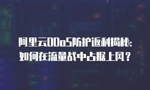 阿里云DDoS防护返利揭秘：如何在流量战中占据上风？
