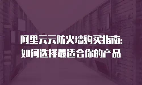 阿里云云防火墙购买指南：如何选择最适合你的产品
