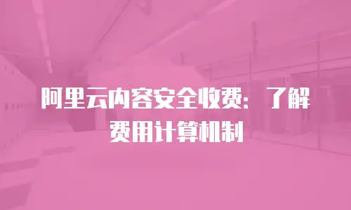 阿里云内容安全收费：了解费用计算机制