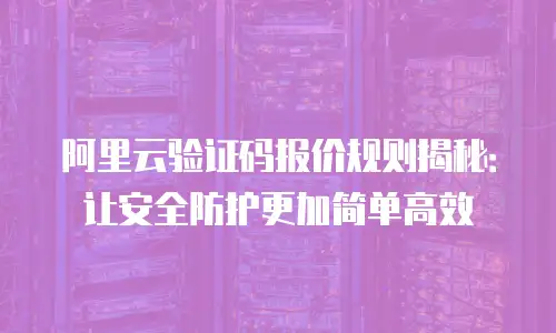 阿里云验证码报价规则揭秘：让安全防护更加简单高效