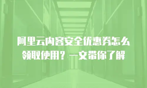 阿里云内容安全优惠券怎么领取使用？一文带你了解