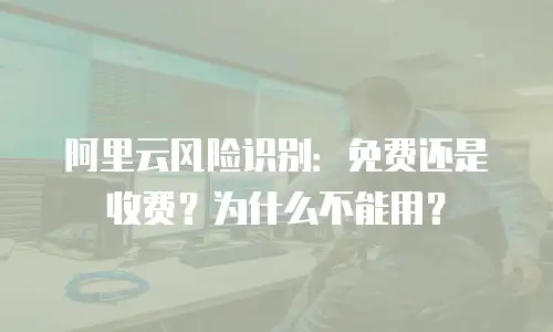 阿里云风险识别：免费还是收费？为什么不能用？