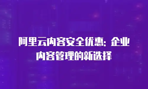 阿里云内容安全优惠: 企业内容管理的新选择