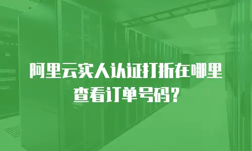 阿里云实人认证打折在哪里查看订单号码？