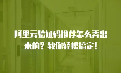 阿里云验证码推荐怎么弄出来的？教你轻松搞定！