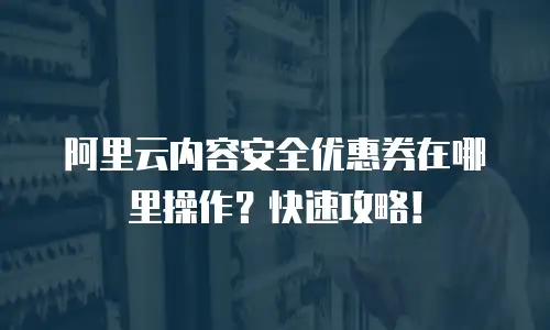 阿里云内容安全优惠券在哪里操作？快速攻略！