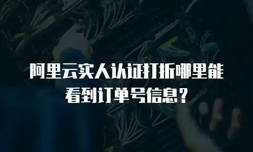 阿里云实人认证打折哪里能看到订单号信息？