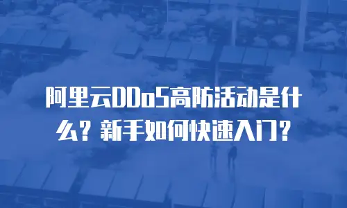 阿里云DDoS高防活动是什么？新手如何快速入门？