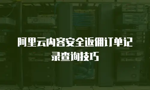 阿里云内容安全返佣订单记录查询技巧